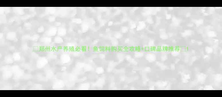 图片 🌟郑州水产养殖必看！鱼饲料购买全攻略+口碑品牌推荐🌟1