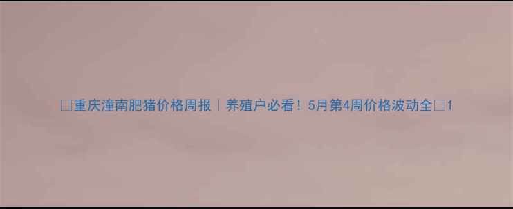 图片 🌟重庆潼南肥猪价格周报｜养殖户必看！5月第4周价格波动全🐷1