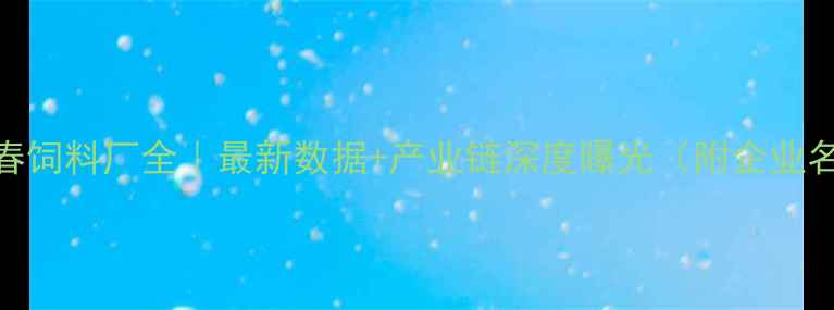 图片 🌟长春饲料厂全｜最新数据+产业链深度曝光（附企业名单）