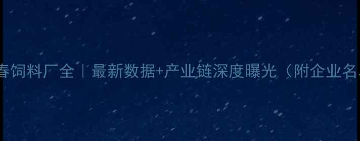 图片 🌟长春饲料厂全｜最新数据+产业链深度曝光（附企业名单）1