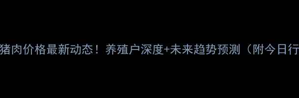 图片 🌟靖远县猪肉价格最新动态！养殖户深度+未来趋势预测（附今日行情表）🐷