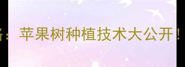 图片 🌟韩国果王农药使用全攻略：苹果树种植技术大公开！果农必备的6大核心要点🌟