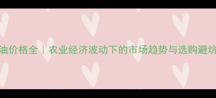 图片 🌟食用油价格全｜农业经济波动下的市场趋势与选购避坑指南🌟