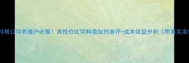 图片 🌟饲料精公司养殖户必看！高性价比饲料添加剂测评+成本效益分析（附真实案例）1