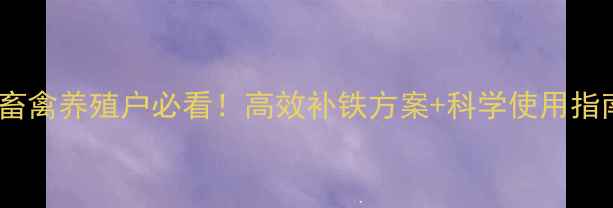 图片 🌟饲料级蛋白铁｜畜禽养殖户必看！高效补铁方案+科学使用指南（附实测数据）1