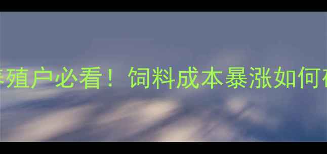 图片 🌟饲料集团总裁公开课养殖户必看！饲料成本暴涨如何破局？附课件核心干货🔥