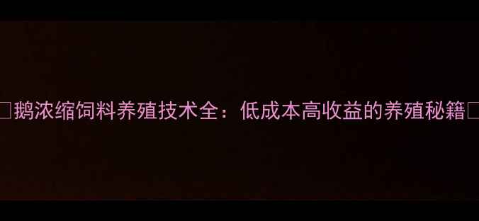 图片 🌟鹅浓缩饲料养殖技术全：低成本高收益的养殖秘籍🌟