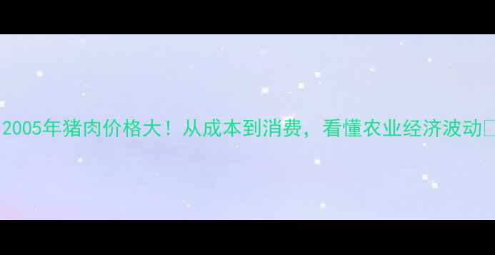 图片 🌱2005年猪肉价格大！从成本到消费，看懂农业经济波动💰1