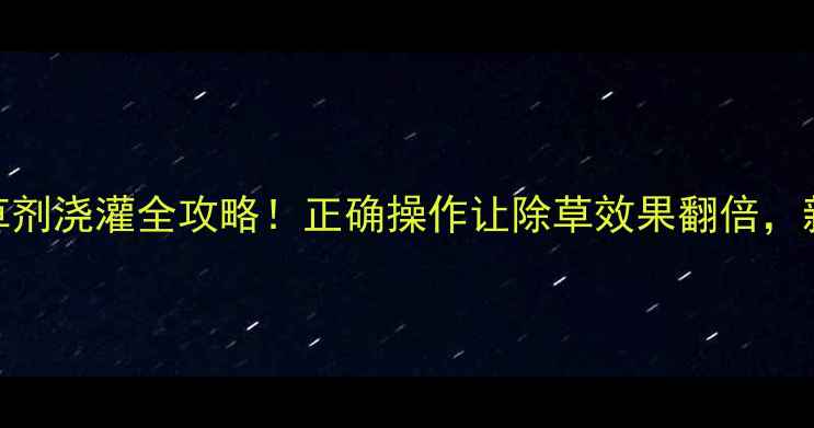 图片 🌱丁扑除草剂浇灌全攻略！正确操作让除草效果翻倍，新手必看！
