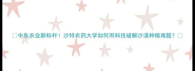 图片 🌱中东农业新标杆！沙特农药大学如何用科技破解沙漠种植难题？🌍