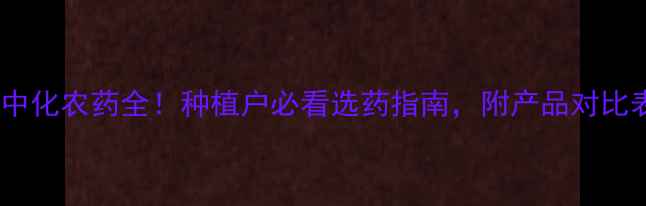 图片 🌱中化农药全！种植户必看选药指南，附产品对比表1