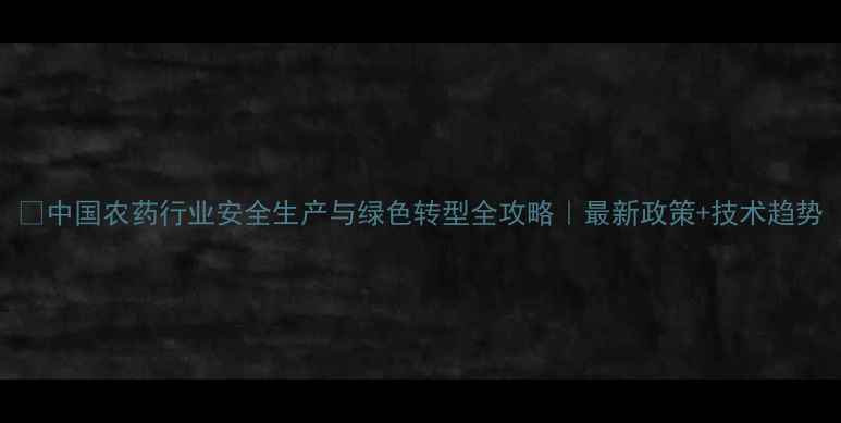 图片 🌱中国农药行业安全生产与绿色转型全攻略｜最新政策+技术趋势