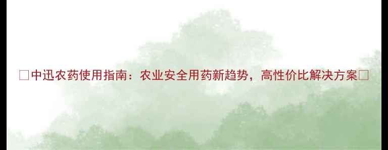 图片 🌱中迅农药使用指南：农业安全用药新趋势，高性价比解决方案🌾