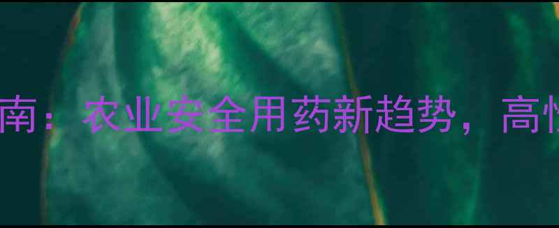 图片 🌱中迅农药使用指南：农业安全用药新趋势，高性价比解决方案🌾1