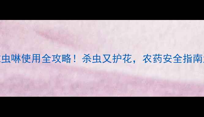 图片 🌱乳油吡虫啉使用全攻略！杀虫又护花，农药安全指南大公开～