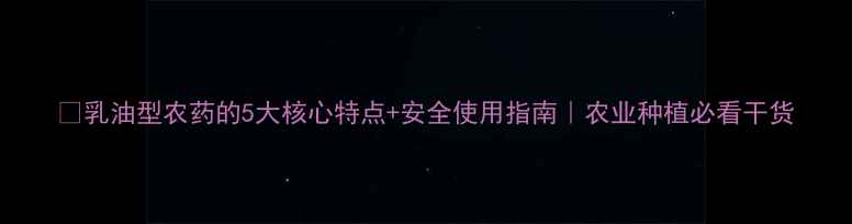 图片 🌱乳油型农药的5大核心特点+安全使用指南｜农业种植必看干货