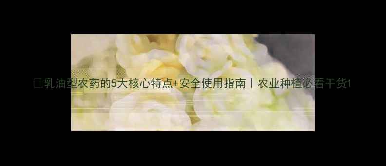 图片 🌱乳油型农药的5大核心特点+安全使用指南｜农业种植必看干货1