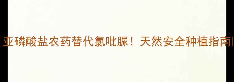 图片 🌱亚磷酸盐农药替代氯吡脲！天然安全种植指南🌾