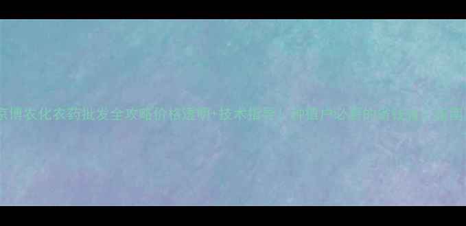 图片 🌱京博农化农药批发全攻略价格透明+技术指导！种植户必看的省钱省心指南💰1