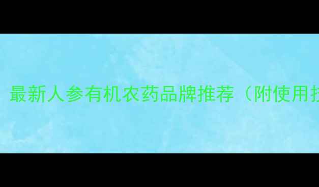 图片 🌱人参种植必备！最新人参有机农药品牌推荐（附使用技巧）｜农资百科