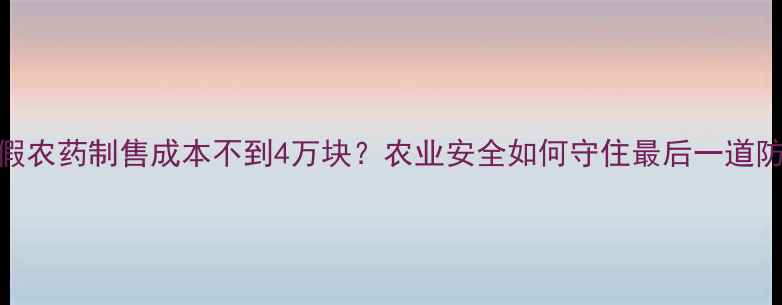 图片 🌱假农药制售成本不到4万块？农业安全如何守住最后一道防线