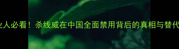 图片 🌱农业人必看！杀线威在中国全面禁用背后的真相与替代方案1