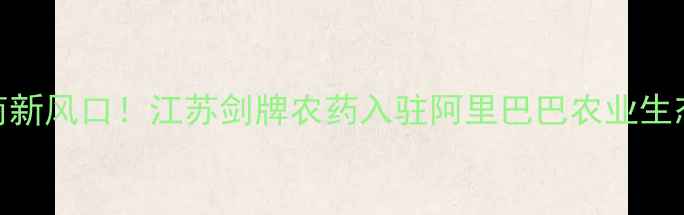 图片 🌱农业电商新风口！江苏剑牌农药入驻阿里巴巴农业生态圈深度🌾