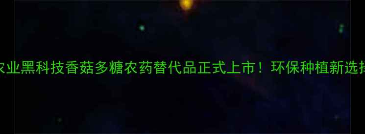 图片 🌱农业黑科技香菇多糖农药替代品正式上市！环保种植新选择💪