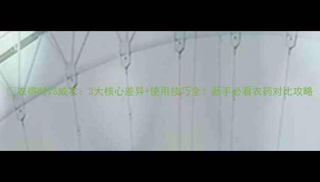 图片 🌱农得时VS威农：3大核心差异+使用技巧全！新手必看农药对比攻略