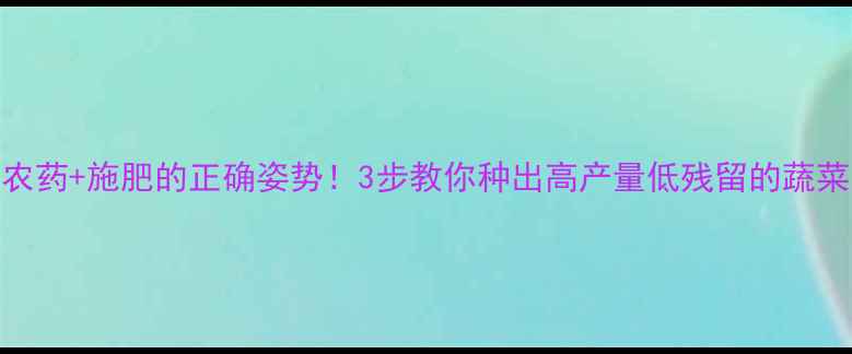 图片 🌱农药+施肥的正确姿势！3步教你种出高产量低残留的蔬菜🌱
