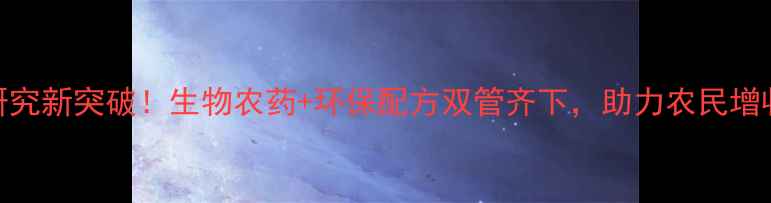 图片 🌱农药制剂研究新突破！生物农药+环保配方双管齐下，助力农民增收与生态保护