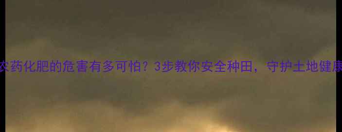 图片 🌱农药化肥的危害有多可怕？3步教你安全种田，守护土地健康🌱