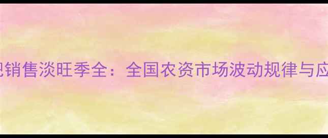 图片 🌱农药化肥销售淡旺季全：全国农资市场波动规律与应对策略🌾1