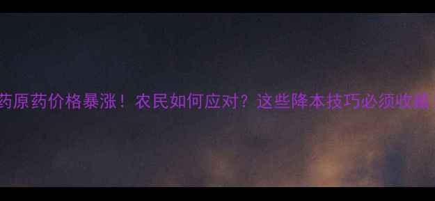 图片 🌱农药原药价格暴涨！农民如何应对？这些降本技巧必须收藏！🌱1