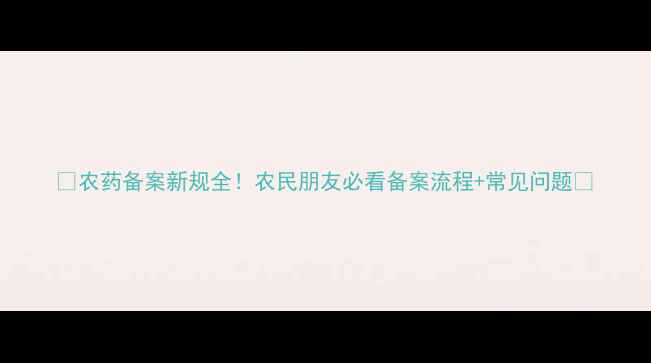 图片 🌱农药备案新规全！农民朋友必看备案流程+常见问题🌾