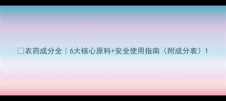 图片 🌱农药成分全｜6大核心原料+安全使用指南（附成分表）1