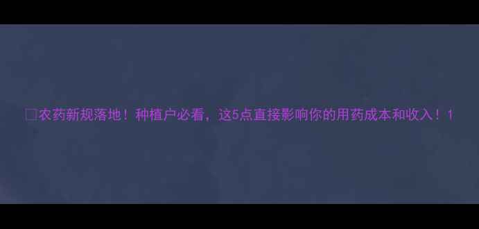 图片 🌱农药新规落地！种植户必看，这5点直接影响你的用药成本和收入！1
