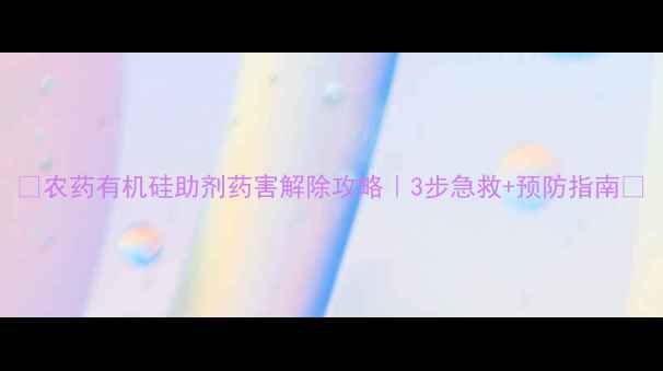 图片 🌱农药有机硅助剂药害解除攻略｜3步急救+预防指南🔥