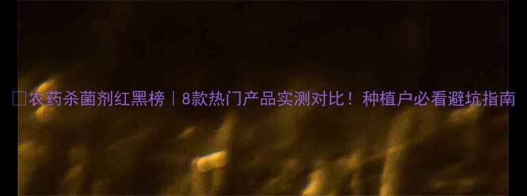 图片 🌱农药杀菌剂红黑榜｜8款热门产品实测对比！种植户必看避坑指南