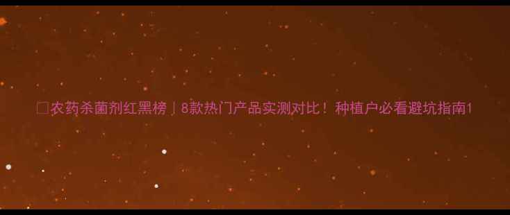 图片 🌱农药杀菌剂红黑榜｜8款热门产品实测对比！种植户必看避坑指南1