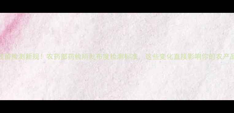 图片 🌱农药残留检测新规！农药部药检所发布度检测标准，这些变化直接影响你的农产品销售！