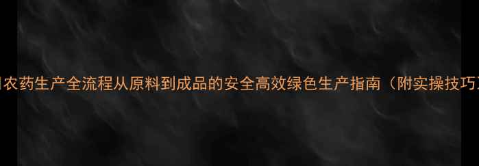 图片 🌱农药生产全流程从原料到成品的安全高效绿色生产指南（附实操技巧）