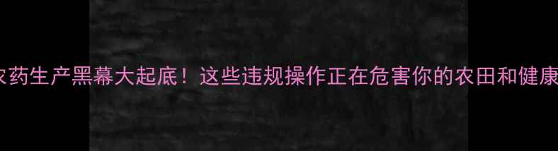 图片 🌱农药生产黑幕大起底！这些违规操作正在危害你的农田和健康🌾1