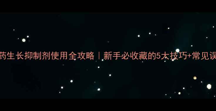 图片 🌱农药生长抑制剂使用全攻略｜新手必收藏的5大技巧+常见误区！