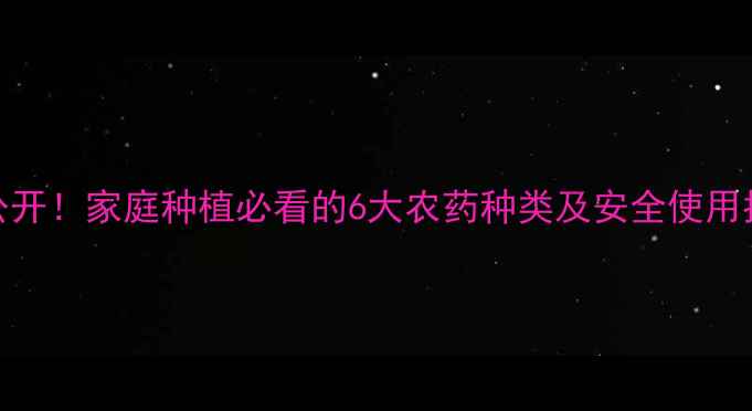 图片 🌱农药百科大公开！家庭种植必看的6大农药种类及安全使用指南（附图解）