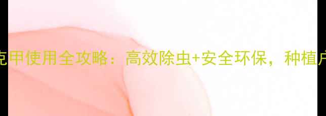 图片 🌱农药立克甲使用全攻略：高效除虫+安全环保，种植户必看技巧
