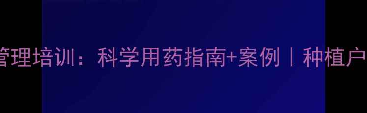 图片 🌱农药管理培训：科学用药指南+案例｜种植户必看！1