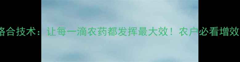 图片 🌱农药络合技术：让每一滴农药都发挥最大效！农户必看增效秘籍✅1
