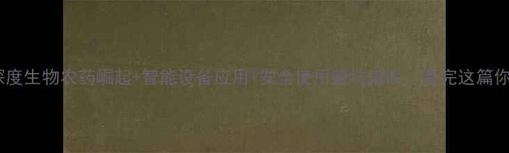 图片 🌱化工农药行业深度生物农药崛起+智能设备应用+安全使用避坑指南，看完这篇你秒变农业达人！1