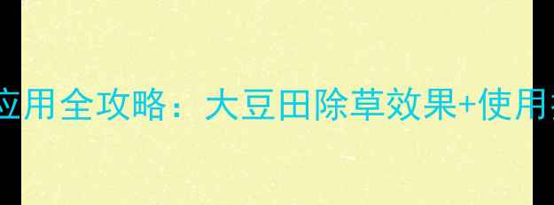 图片 🌱参科类除草剂应用全攻略：大豆田除草效果+使用技巧+注意事项🌱